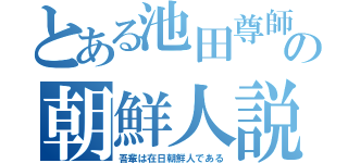 とある池田尊師の朝鮮人説（吾輩は在日朝鮮人である）