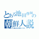 とある池田尊師の朝鮮人説（吾輩は在日朝鮮人である）