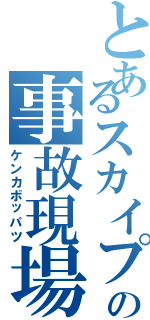 とあるスカイプの事故現場（ケンカボッパツ）