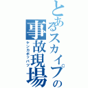 とあるスカイプの事故現場（ケンカボッパツ）