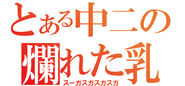 とある中二の爛れた乳（スーガスガスガスガ）