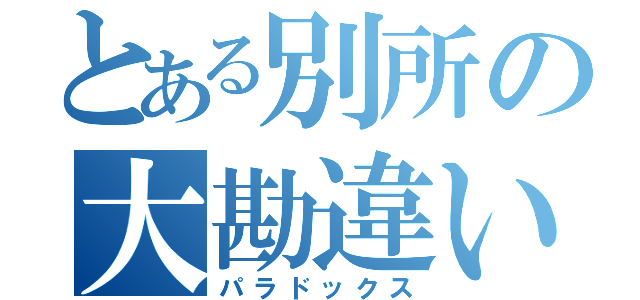 とある別所の大勘違い（パラドックス）