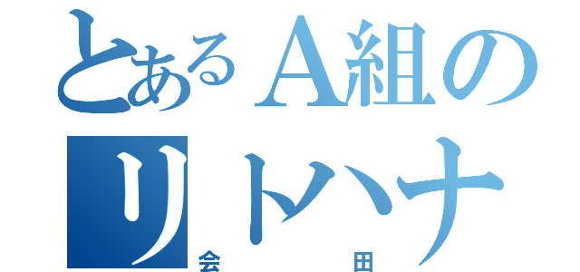 とあるＡ組のリトハナ（会田）