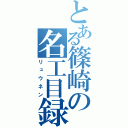 とある篠崎の名工目録（リュウネン）