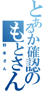 とあるか確認のもとさん（野本さん）