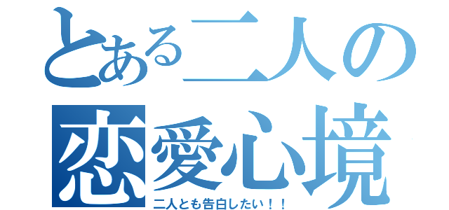 とある二人の恋愛心境（二人とも告白したい！！）