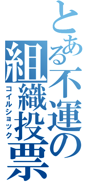 とある不運の組織投票（コイルショック）