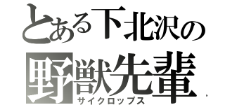 とある下北沢の野獣先輩（サイクロップス）