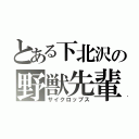 とある下北沢の野獣先輩（サイクロップス）