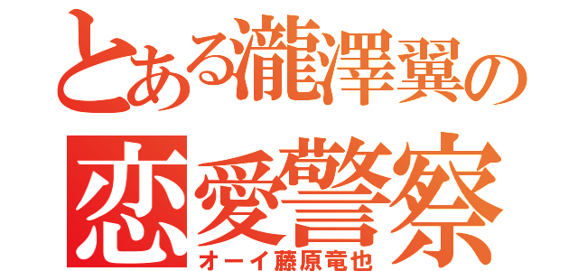 とある瀧澤翼の恋愛警察（オーイ藤原竜也）