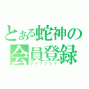 とある蛇神の会員登録（？？？？？？）