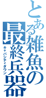 とある雑魚の最終兵器（キャパシティダウン）