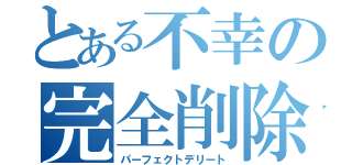 とある不幸の完全削除（パーフェクトデリート）