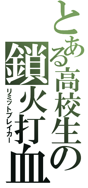 とある高校生の鎖火打血（リミットブレイカー）