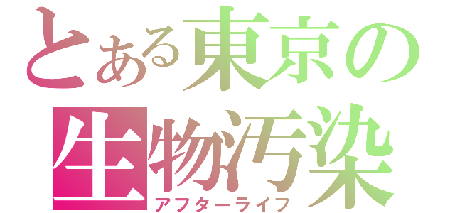 とある東京の生物汚染（アフターライフ）