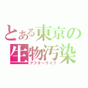 とある東京の生物汚染（アフターライフ）