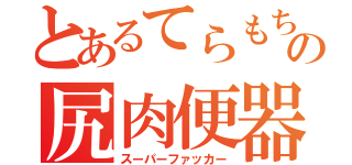 とあるてらもちの尻肉便器（スーパーファッカー）