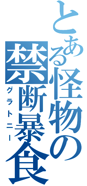 とある怪物の禁断暴食（グラトニー）