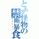 とある怪物の禁断暴食（グラトニー）