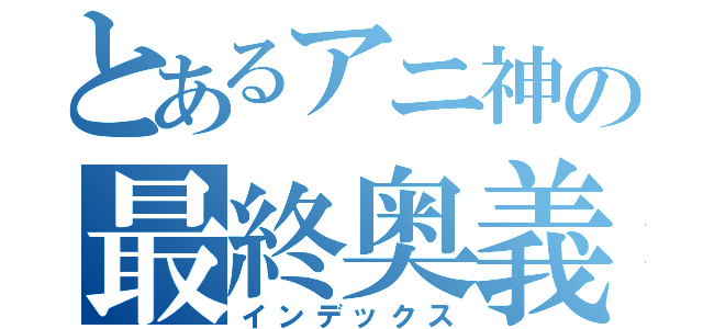 とあるアニ神の最終奥義（インデックス）