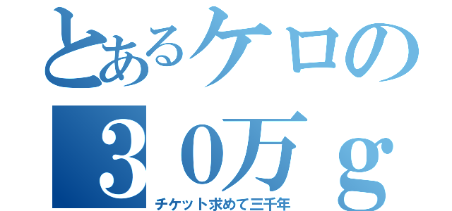 とあるケロの３０万ｇ（チケット求めて三千年）