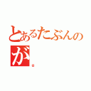 とあるたぶんのが（ｇ）