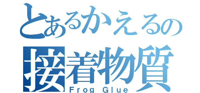 とあるかえるの接着物質（Ｆｒｏｇ Ｇｌｕｅ）