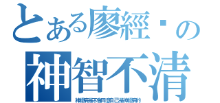 とある廖經鑫の神智不清（神經病是不會同意自己是神經病的）