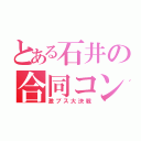 とある石井の合同コンパ（激ブス大決戦）