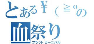 とある\\（≧ｏ≦）／の血祭り（ブラットカーニバル）