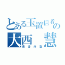 とある玉置信者の大西 慧（毒舌炸裂）