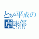 とある平成の卓球部（たっきゅうぶ）