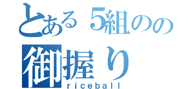 とある５組のの御握り（ｒｉｃｅｂａｌｌ）