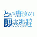 とある唐渡の現実逃避（ｗｗｗｗｗ）