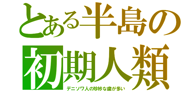 とある半島の初期人類（デニソワ人の珍妙な歯が多い）