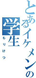 とあるイケメンの学生（もりけつ）