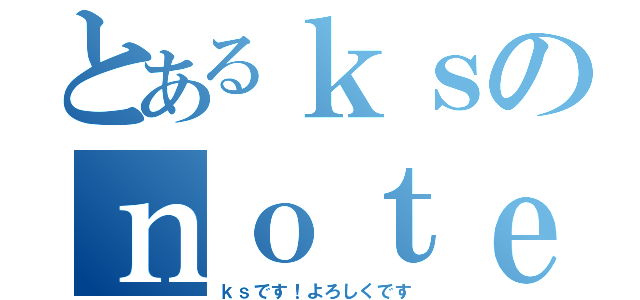 とあるｋｓのｎｏｔｅマイペース更新生活（ｋｓです！よろしくです）