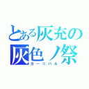 とある灰充の灰色ノ祭（カーニバル）