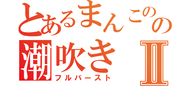 とあるまんこのの潮吹きⅡ（フルバースト）