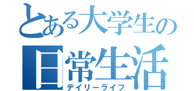 とある大学生の日常生活（デイリーライフ）