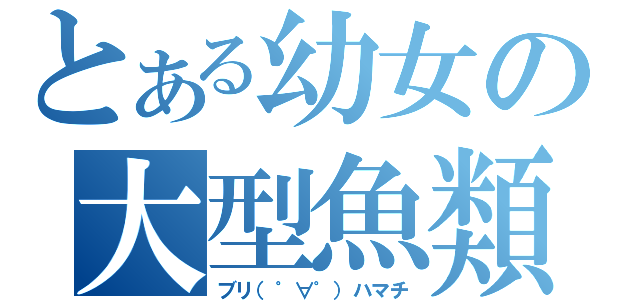 とある幼女の大型魚類（ブリ（゜∀゜）ハマチ）