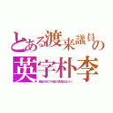 とある渡来議員の英字朴李（事後対応で外国の猿真似ばかり）