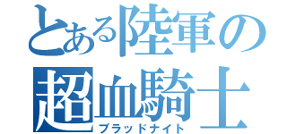 とある陸軍の超血騎士（ブラッドナイト）