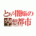 とある闇焔の空想都市（パラレルワールド）