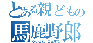 とある親どもの馬鹿野郎（うっせぇ、口出すな）