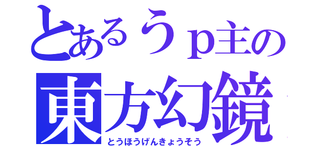 とあるうｐ主の東方幻鏡想（とうほうげんきょうそう）