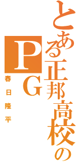 とある正邦高校のＰＧ（春日隆平）