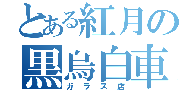 とある紅月の黒烏白車（ガラス店）