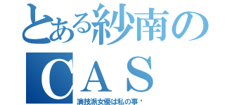 とある紗南のＣＡＳ（演技派女優は私の事♡）