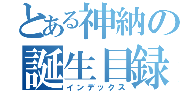 とある神納の誕生目録（インデックス）